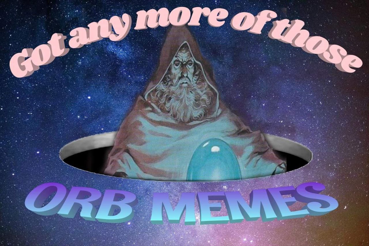 I bring orb memes. this is a threat.