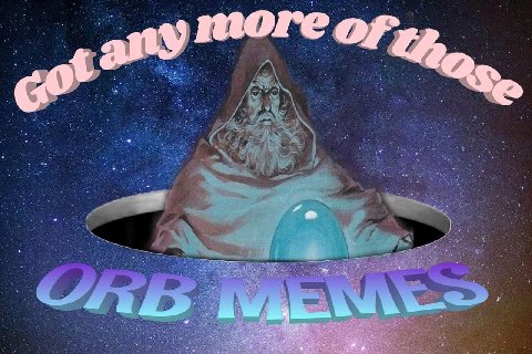 I bring orb memes. this is a threat.