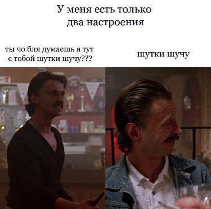 У меня есть только два настроения ты бля я тут с тобой шутки шучу??? шутки шучу 1