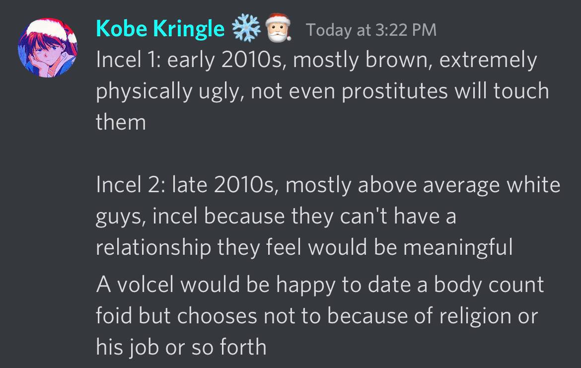 Kobe Kringle Today at 3:22 Incel 1: early mostly brown, extremely physically ugly, not even prostitutes will touch them Incel 2: late mostly above average white guys, incel because they can't have a r