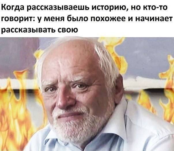 Когда рассказываешь историю, но кто-то говорит: у меня было похожее и начинает рассказывать свою A= у we 7 a a