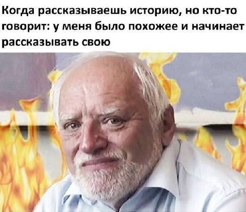 Когда рассказываешь историю, но кто-то говорит: у меня было похожее и начинает рассказывать свою A= у we 7 a a