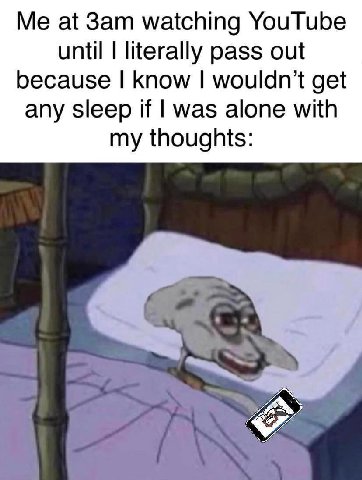 at Зат watching YouTube until literally pass out because know get any sleep if was alone with my thoughts: