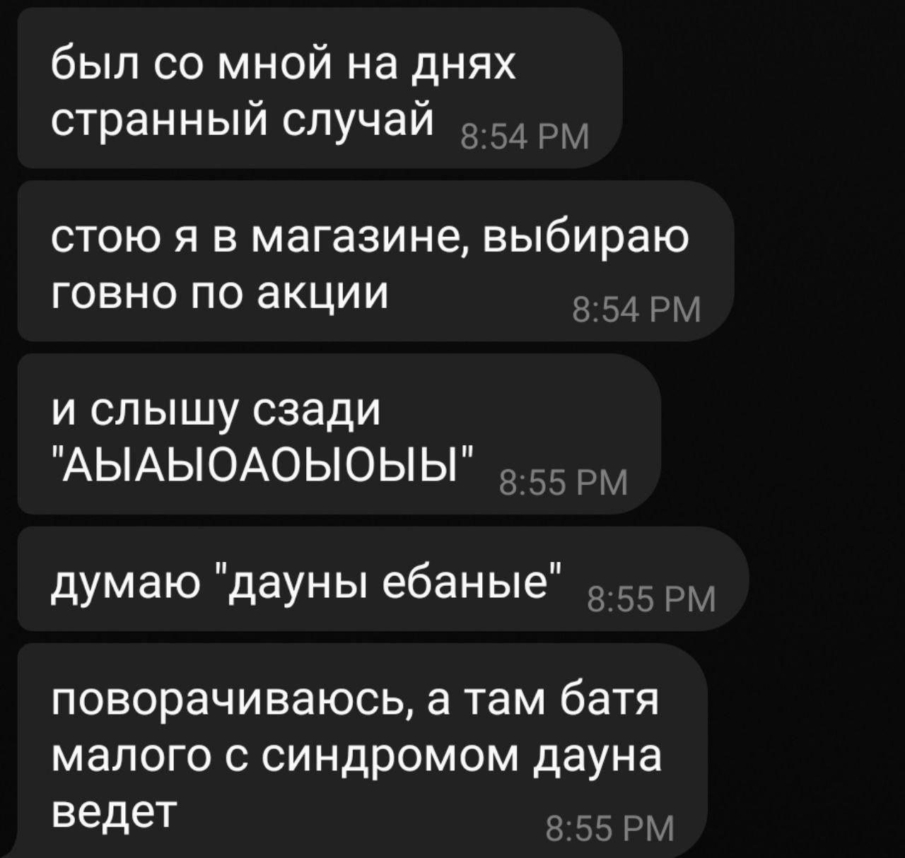 был мной на днях странный случай стою я в магазине, выбираю говно по акции 8:54 и слышу сзади "АЫАЫОАОЫОЫЫ" 5.55 5), думаю "дауны ебаные" поворачиваюсь, а там батя малого с синдромом дауна ведет 8:55
