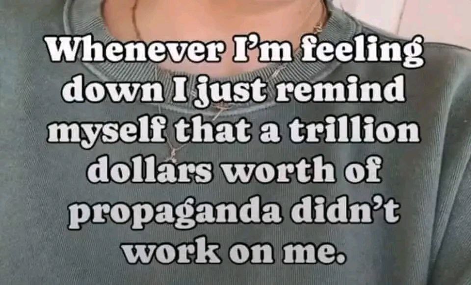 Whenever feeling down I just remind myself that a trillion dollars worth of didn’t work on me.