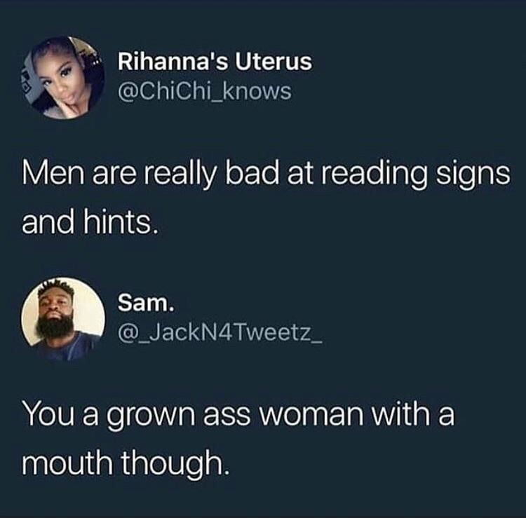 Rihanna's Uterus Men are really bad at reading signs and hints. бат. You а grown ass woman with a mouth though.
