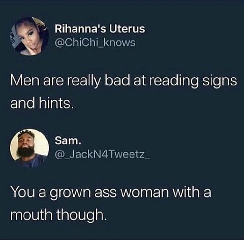 Rihanna's Uterus Men are really bad at reading signs and hints. бат. You а grown ass woman with a mouth though.