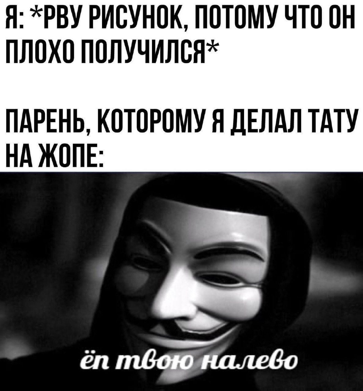 Я: *PBY РИСУНОК, ПОТОМУ ЧТО ПЛОХО ПАРЕНЬ, КОТОРОМУ Я ДЕЛАЛ ТАТУ НА ЖОПЕ: твоюналебо