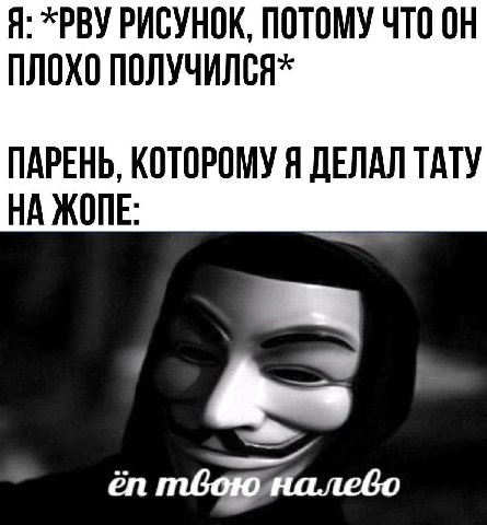 Я: *PBY РИСУНОК, ПОТОМУ ЧТО ПЛОХО ПАРЕНЬ, КОТОРОМУ Я ДЕЛАЛ ТАТУ НА ЖОПЕ: твоюналебо