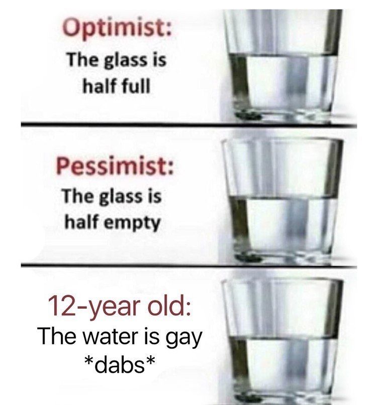 Optimist: The glass is half full Pessimist: The glass is half empty 12-year old: The water is gay *dabs*