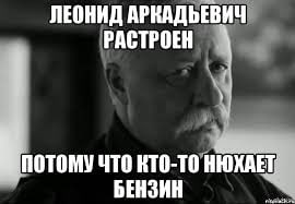 ЛЕОНИД АРКАДЬЕВИЧ РАСТРОЕН ЧТО КТО-ТО НЮХАЕТ БЕНЗИН