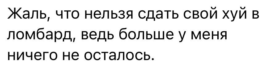 Жаль, что нельзя сдать свой хуй в ломбард, ведь больше у меня ничего не осталось.