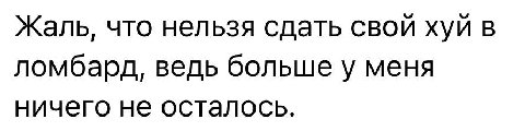 Жаль, что нельзя сдать свой хуй в ломбард, ведь больше у меня ничего не осталось.