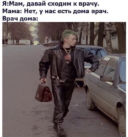 Я:Мам, давай сходим к врачу. Мама: Нет, у нас есть дома врач. Врач дома: