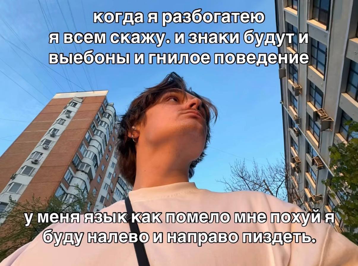 когда я разбогатею я всем скажу. и знаки будут и выебоны и гнилое поведенйе у как помело MHE похуй A,