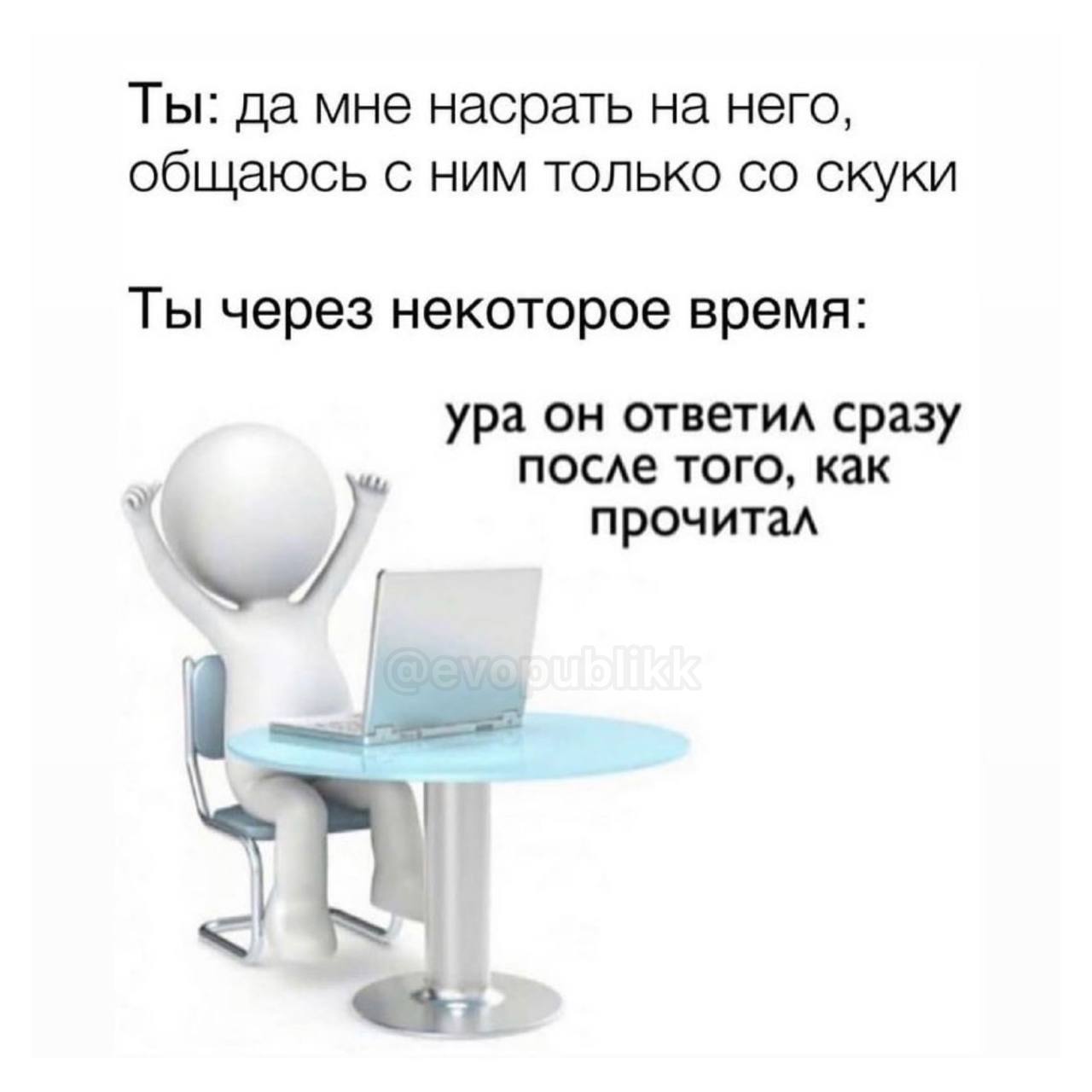 Ты: да мне насрать на него, общаюсь с ним только скуки Ты через некоторое время: ура он ответил сразу после того, как прочитал