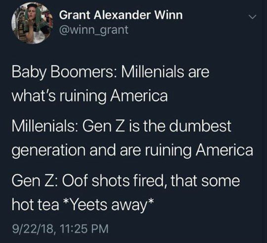 Grant Alexander Winn Baby Boomers: Мета are what's ruining America Millenials: Gen is the dumbest generation and are ruining America Gen Oof shots fired, that some hot tea *Yeets