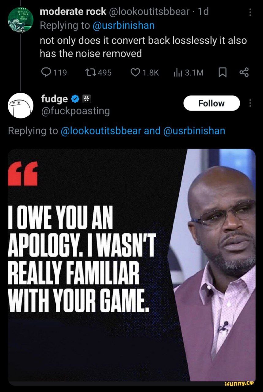 moderate rock @lookoutitsbbear Replying to @usrbinishan not only does it convert back losslessly it also has the noise removed fudge @fuckpoasting Replying to @lookoutitsbbear and @usrbinishan OWE YOU