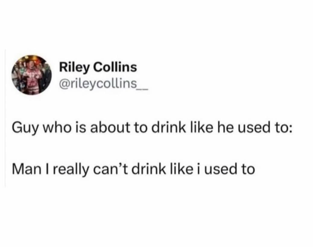 Riley Collins Guy who is about to drink like he used to Man really can’t drink like i used to