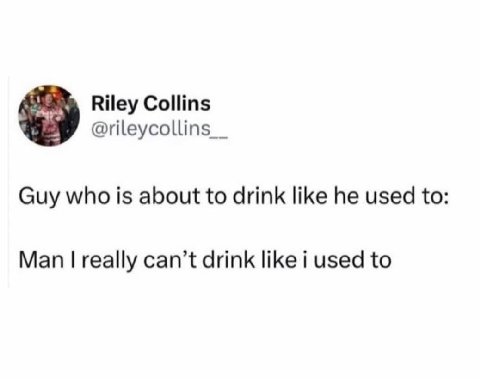 Riley Collins Guy who is about to drink like he used to Man really can’t drink like i used to