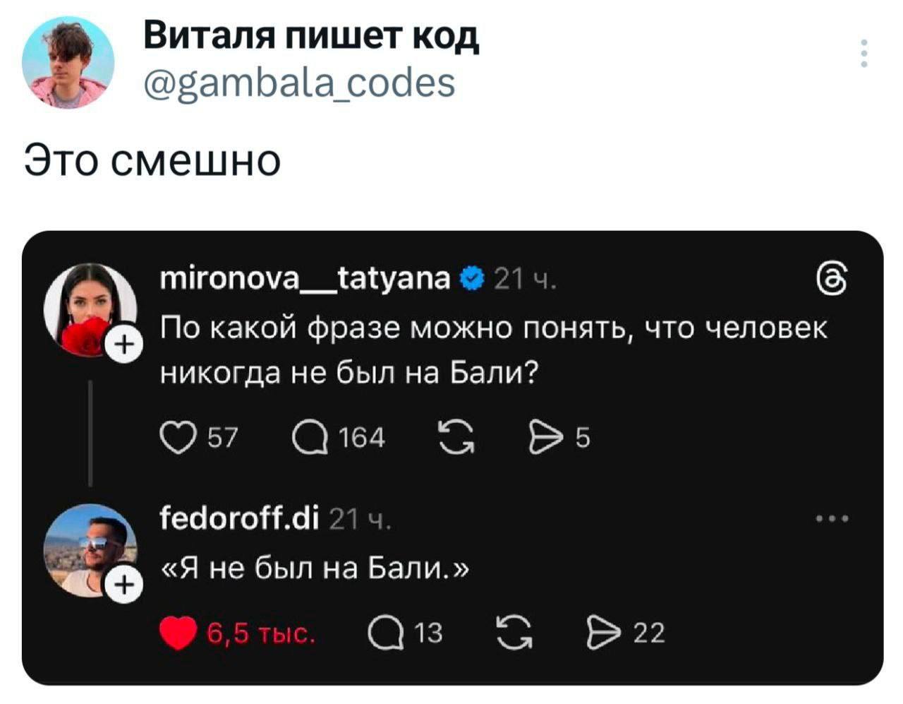 Виталя пишет код @gambala codes Это смешно mironova__tatyana По какой фразе можно понять, что человек никогда не был на Бали? 57 164 fedoroff.di «Я не был на Бали.» 22