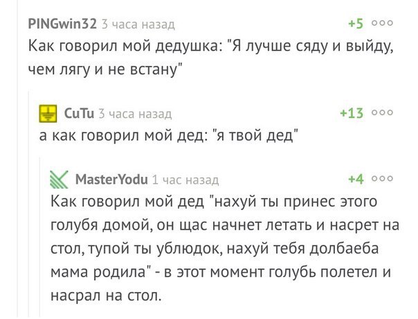 PINGwin32 3 часа назад +5 ооо Как говорил мой дедушка: "Я лучше сяду и выйду, чем лягу и не встану" CuTu 3 часа назад +13 ооо а как говорил мой дед: "я твой дед" MasterYodu 1 час назад +4 ооо Как гово