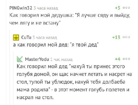 PINGwin32 3 часа назад +5 ооо Как говорил мой дедушка: "Я лучше сяду и выйду, чем лягу и не встану" CuTu 3 часа назад +13 ооо а как говорил мой дед: "я твой дед" MasterYodu 1 час назад +4 ооо Как гово