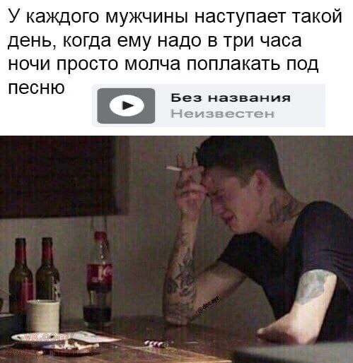 У каждого мужчины наступает такой день, когда ему надо в три часа ночи просто молча поплакать под Без названия песню