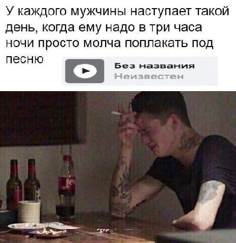 У каждого мужчины наступает такой день, когда ему надо в три часа ночи просто молча поплакать под Без названия песню
