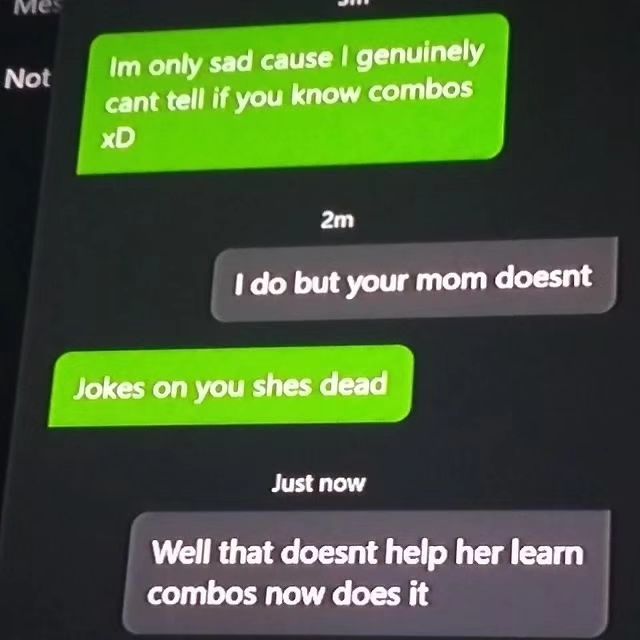only sad cause genuinely cant tell if you know combos but your mom doesnt Jokes on you shes dead Just now Well that doesnt help her learn combos now does it