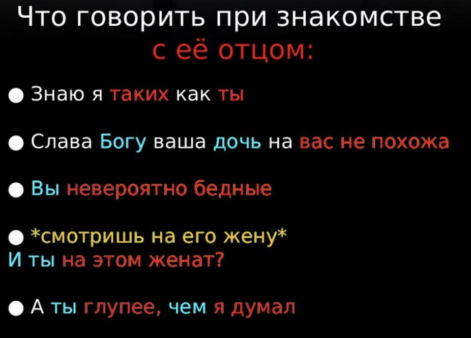 Что говорить при знакомстве с ее отцом: Знаю я таких как ты Слава Богу ваша дочь на вас не похожа Вы невероятно бедные *смотришь на его жену* И ты на этом женат? Аты глупее, чем я думал