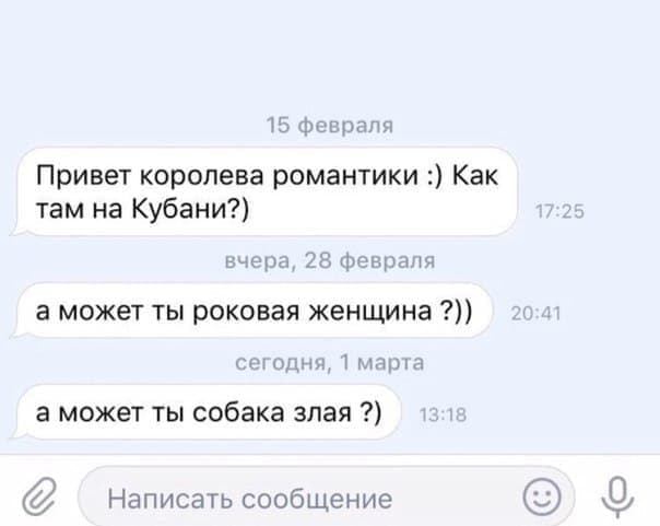15 февраля Привет королева романтики Как там на Кубани?) 17:25 вчера, 28 февраля а может ты роковая женщина сегодня, 1 марта а может ты собака злая Написать сообщение