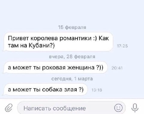 15 февраля Привет королева романтики Как там на Кубани?) 17:25 вчера, 28 февраля а может ты роковая женщина сегодня, 1 марта а может ты собака злая Написать сообщение