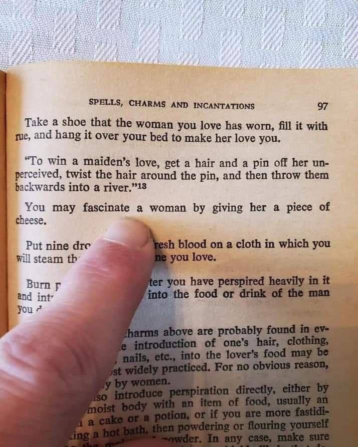 SPELLS, CHARMS AND INCANTATIONS 97 Take a shoe that the woman you love has worn, fill it with and hang it over your bed to make her love you, “To win a maiden’s love, get a hair and a pin off her perc
