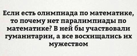 Если есть олимпиада по математике, то почему нет паралимпиады по математике? В ней бы участвовали гуманитарии, а все восхищались мужеством