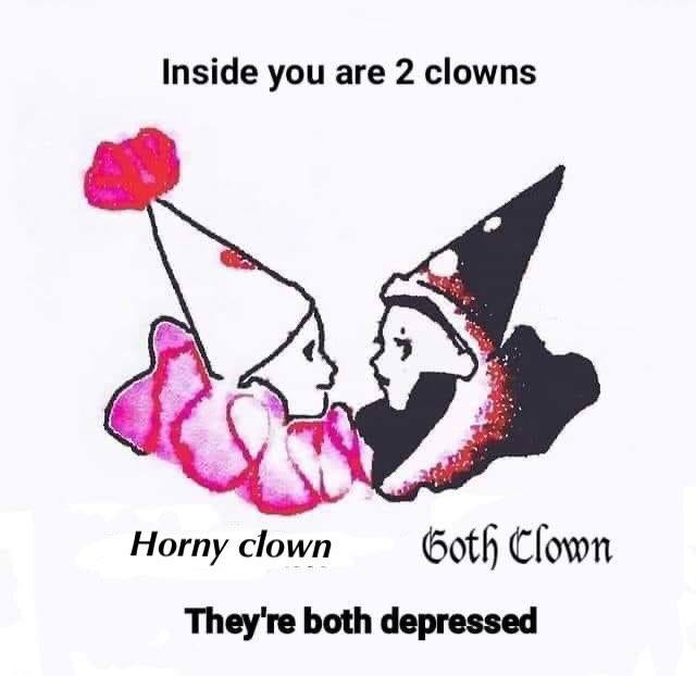 Inside you are 2 clowns Horny clown Goth Clown They're both depressed