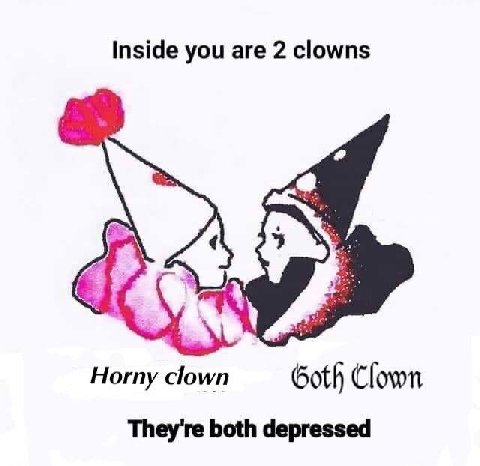 Inside you are 2 clowns Horny clown Goth Clown They're both depressed