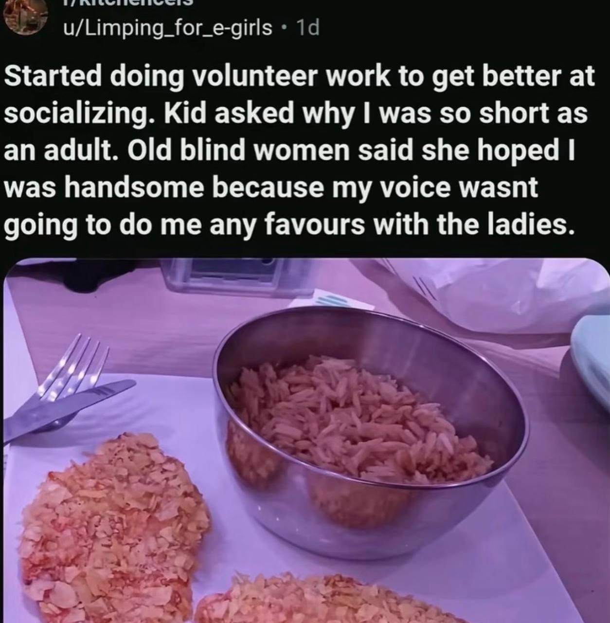 u/Limping_for_e-girls 14 Started doing volunteer work to get better at socializing. Kid asked why was so short as an adult. Old blind women said she hoped was handsome because my voice wasnt going to 