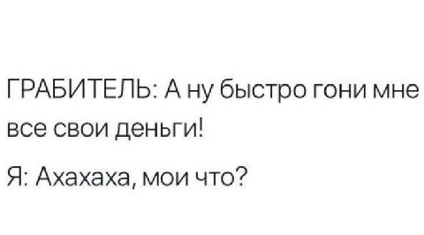 ГРАБИТЕЛЬ: А ну быстро гони мне все свои деньги! Я: Ахахаха, мои что?