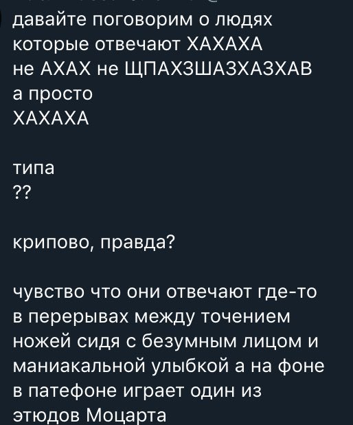 давайте поговорим о людях которые отвечают ХАХАХА не АХАХ не ЩПАХЗШАЗХАЗХАВ а просто ХАХАХА типа крипово, правда? чувство что они отвечают где-то в перерывах между точением ножей сидя с безумным лицом