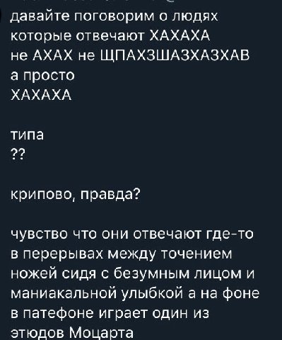 давайте поговорим о людях которые отвечают ХАХАХА не АХАХ не ЩПАХЗШАЗХАЗХАВ а просто ХАХАХА типа крипово, правда? чувство что они отвечают где-то в перерывах между точением ножей сидя с безумным лицом