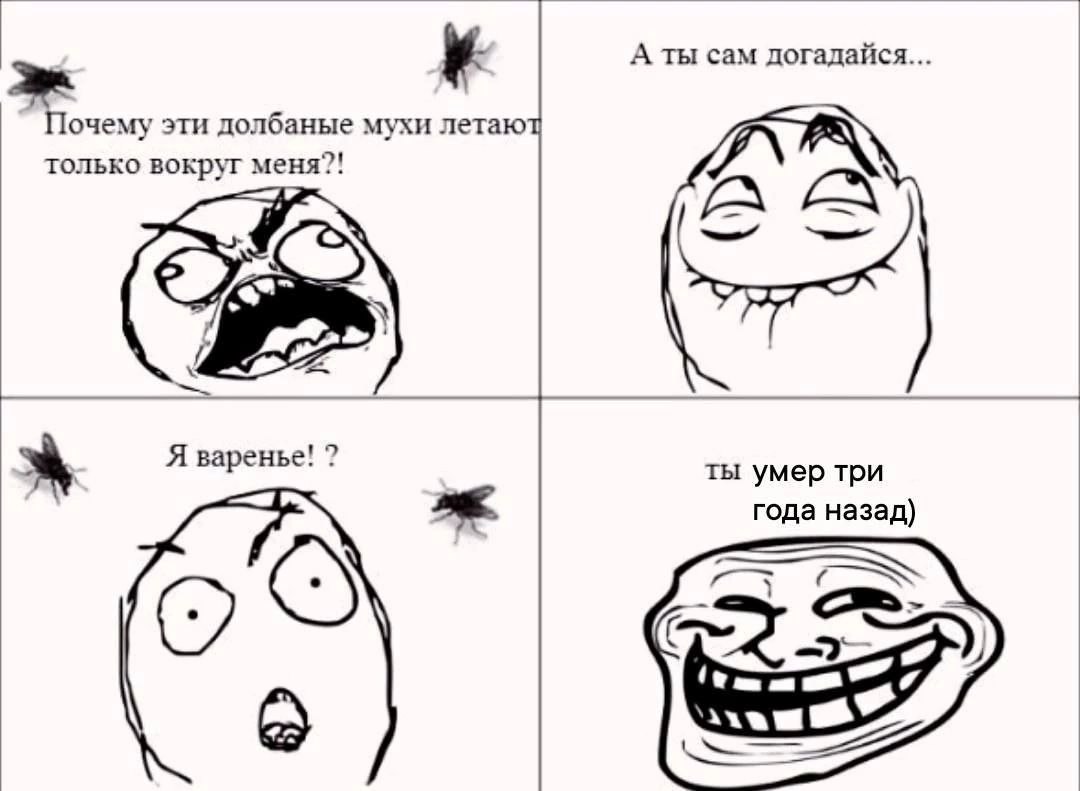 А ты сам догадайся... Почему эти долбаные мухи летаю только вокруг меня?! Я варенье! ты умер три года назад) 3)