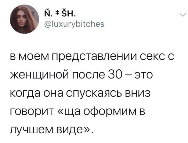 @luxurybitches в моем представлении секс с женщиной после 30 это когда она спускаясь вниз говорит оформим в лучшем виде».