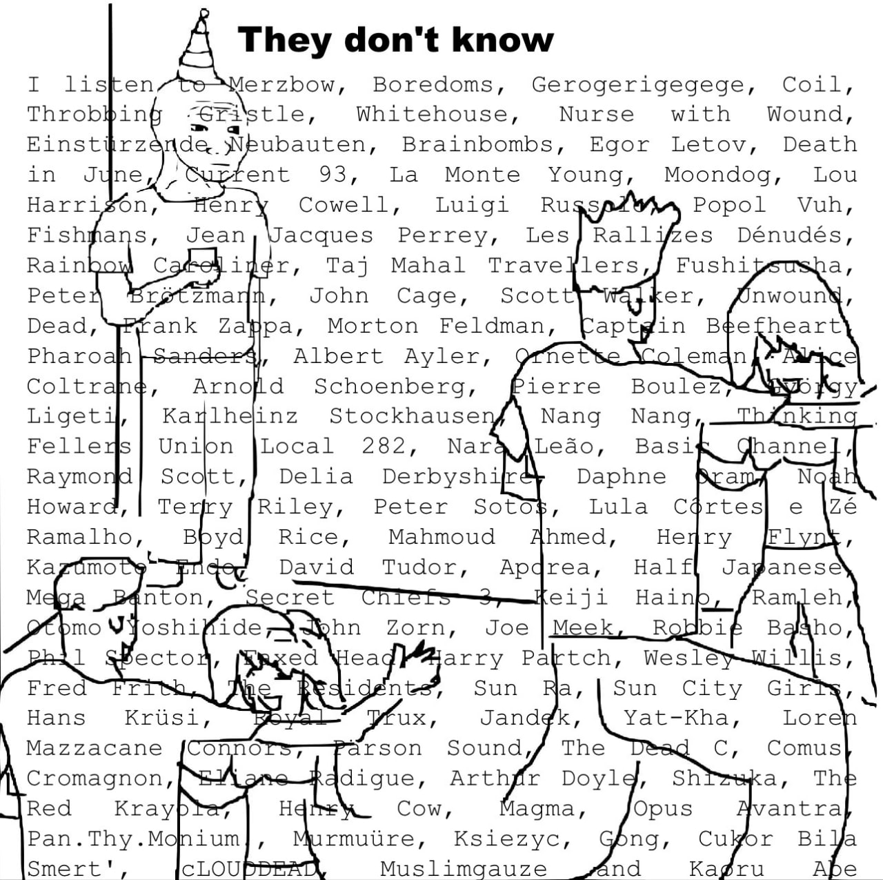 They don't know lisften erzbow, Boredoms, Gerogerigegege, Coil, Whitehouse, Nurse with Wound, insttrz ubauten, Brainbombs, Egor Letov, Death in ent 93, Monte Young, Moondog, Lou Harri enr Cowell, Luig