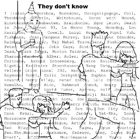 They don't know lisften erzbow, Boredoms, Gerogerigegege, Coil, Whitehouse, Nurse with Wound, insttrz ubauten, Brainbombs, Egor Letov, Death in ent 93, Monte Young, Moondog, Lou Harri enr Cowell, Luig