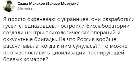 Слава Малахов (Валаар Моргулис) @mvalaar Я просто охреневаю с украинцев: они разработали гусей-спецназовцев, построили биолаборатории, создали центры психологических операций и оккультные бригады. На 