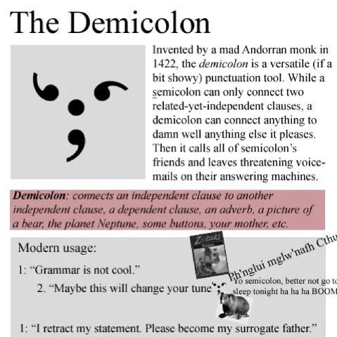 The Demicolon Invented a mad Andorran monk in 1422. the demicolon is a versatile (if a bit showy) punctuation tool. While a semicolon can only connect two related-yet-independent clauses, a demicolon 