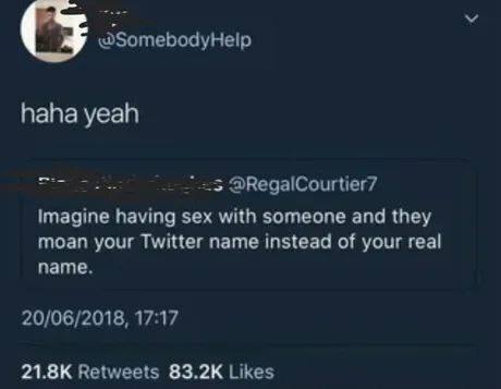 haha yeah @RegalCourtier7 Imagine having sex with someone and they moan your Twitter name instead of your real name. 20/06/2018, 17:17 Retweets Likes