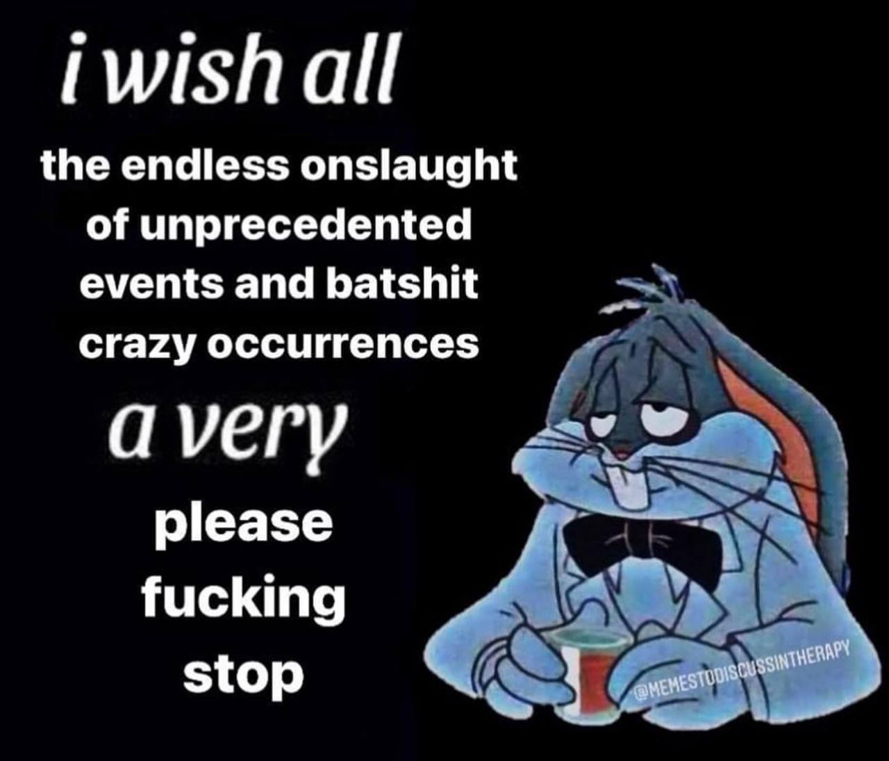 iwishall the endless onslaught of unprecedented events and batshit crazy occurrences ауегу please fucking stop