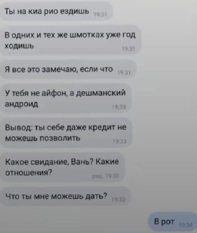 Ты на киа рио ездишь В одних и тех же шмотках уже год ходишь 19:31 Я все это замечаю, если что У тебя не айфон, а дешманский андроид 19:33 кредит